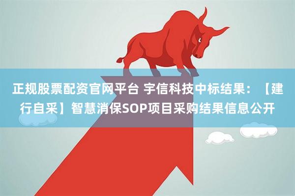 正规股票配资官网平台 宇信科技中标结果：【建行自采】智慧消保SOP项目采购结果信息公开