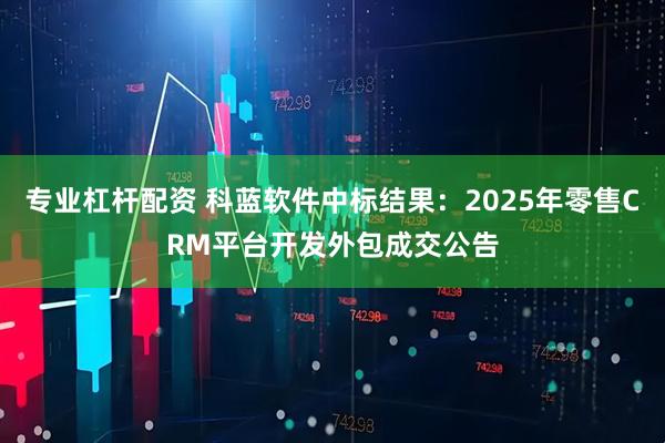 专业杠杆配资 科蓝软件中标结果：2025年零售CRM平台开发外包成交公告