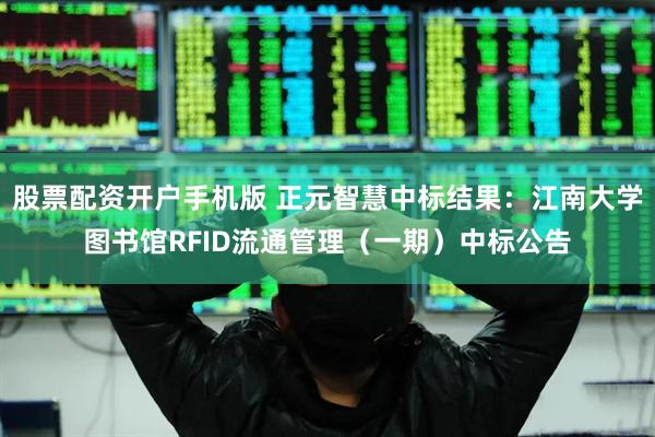 股票配资开户手机版 正元智慧中标结果：江南大学图书馆RFID流通管理（一期）中标公告