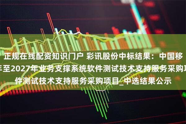 正规在线配资知识门户 彩讯股份中标结果:中国移动重庆公司2025年至2027年业务支撑系统软件测试技术支持服务采购项目_中选结果公示