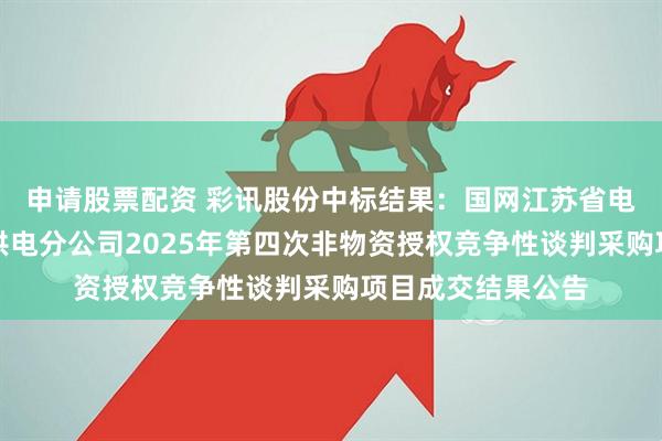 申请股票配资 彩讯股份中标结果:国网江苏省电力有限公司南京供电分公司2025年第四次非物资授权竞争性谈判采购项目成交结果公告