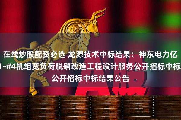 在线炒股配资必选 龙源技术中标结果：神东电力亿利电厂#1-#4机组宽负荷脱硝改造工程设计服务公开招标中标结果公告