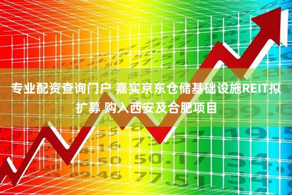 专业配资查询门户 嘉实京东仓储基础设施REIT拟扩募 购入西安及合肥项目