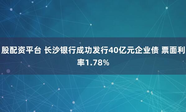 股配资平台 长沙银行成功发行40亿元企业债 票面利率1.78%