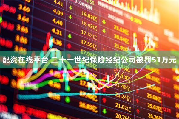 配资在线平台 二十一世纪保险经纪公司被罚51万元