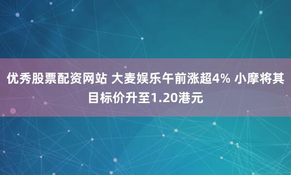 优秀股票配资网站 大麦娱乐午前涨超4% 小摩将其目标价升至1.20港元