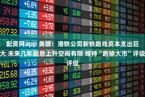 配资网app 美银：港铁公司新铁路线资本支出巨大 未来几年股息上升空间有限 维持“跑输大市”评级