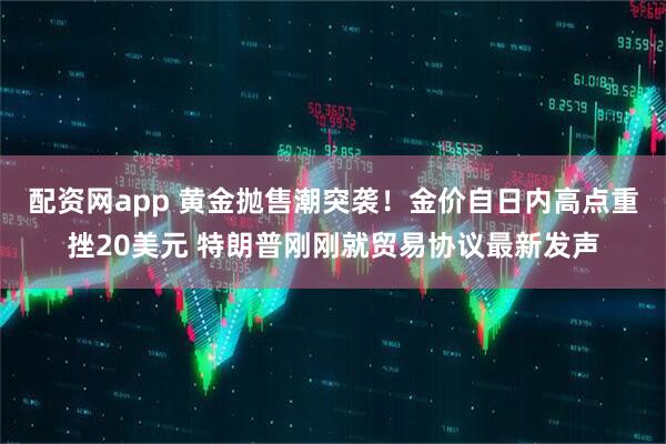 配资网app 黄金抛售潮突袭！金价自日内高点重挫20美元 特朗普刚刚就贸易协议最新发声
