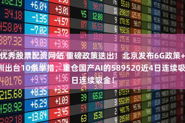 优秀股票配资网站 重磅政策迭出!北京发布6G政策+深圳出台10条举措,重仓国产AI的589520近4日连续吸金!