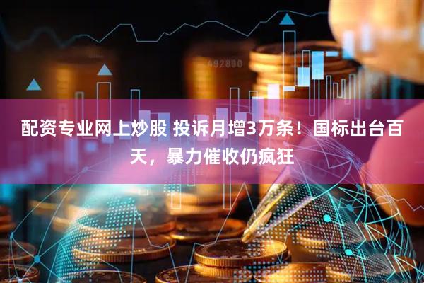 配资专业网上炒股 投诉月增3万条！国标出台百天，暴力催收仍疯狂