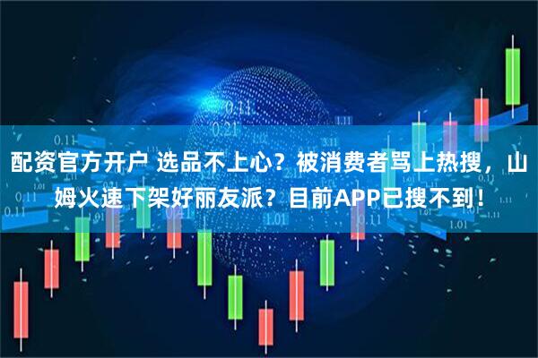 配资官方开户 选品不上心？被消费者骂上热搜，山姆火速下架好丽友派？目前APP已搜不到！