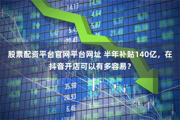 股票配资平台官网平台网址 半年补贴140亿，在抖音开店可以有多容易？