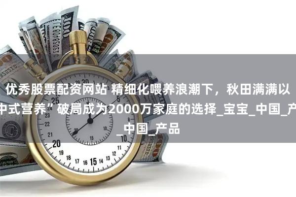 优秀股票配资网站 精细化喂养浪潮下，秋田满满以“中式营养”破局成为2000万家庭的选择_宝宝_中国_产品