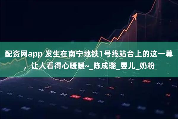 配资网app 发生在南宁地铁1号线站台上的这一幕，让人看得心暖暖~_陈成璐_婴儿_奶粉