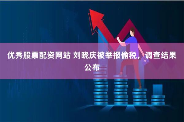 优秀股票配资网站 刘晓庆被举报偷税，调查结果公布