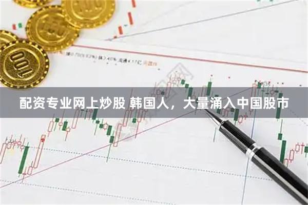 配资专业网上炒股 韩国人，大量涌入中国股市