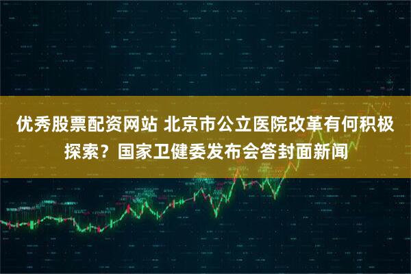 优秀股票配资网站 北京市公立医院改革有何积极探索？国家卫健委发布会答封面新闻