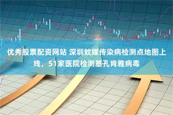 优秀股票配资网站 深圳蚊媒传染病检测点地图上线,51家医院检测基孔肯雅病毒