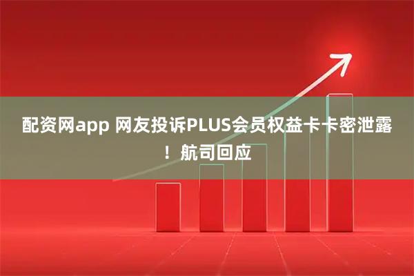 配资网app 网友投诉PLUS会员权益卡卡密泄露!航司回应