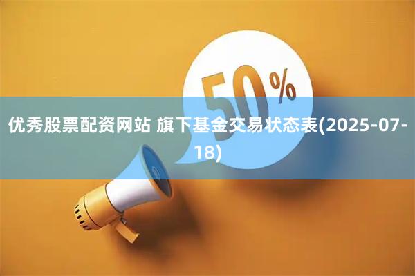 优秀股票配资网站 旗下基金交易状态表(2025-07-18)