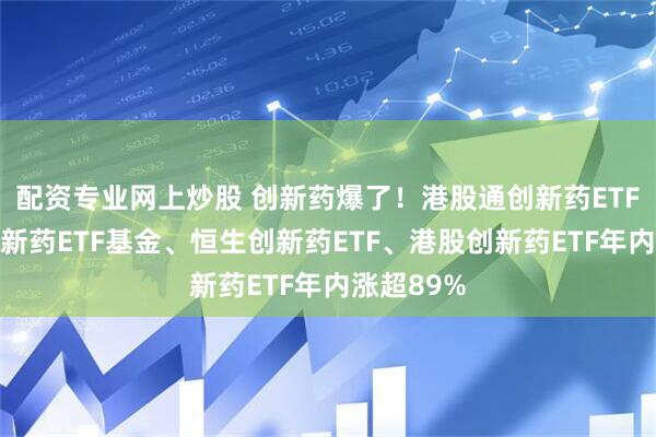 配资专业网上炒股 创新药爆了！港股通创新药ETF、港股创新药ETF基金、恒生创新药ETF、港股创新药ETF年内涨超89%