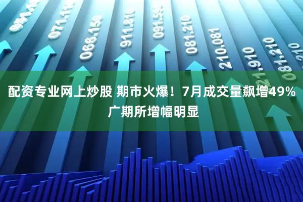 配资专业网上炒股 期市火爆！7月成交量飙增49% 广期所增幅明显