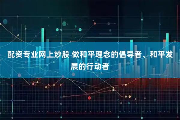 配资专业网上炒股 做和平理念的倡导者、和平发展的行动者