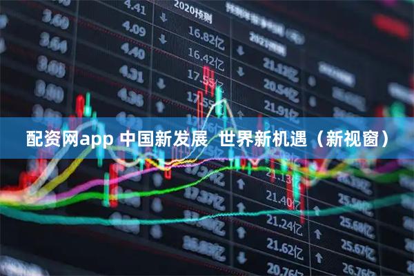 配资网app 中国新发展  世界新机遇(新视窗)