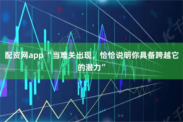 配资网app “当难关出现，恰恰说明你具备跨越它的潜力”