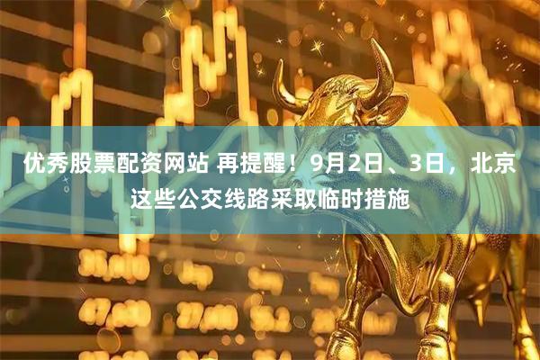 优秀股票配资网站 再提醒！9月2日、3日，北京这些公交线路采取临时措施