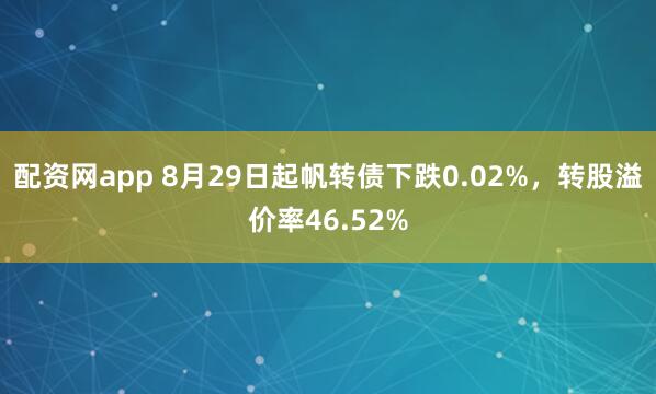 配资网app 8月29日起帆转债下跌0.02%，转股溢价率46.52%