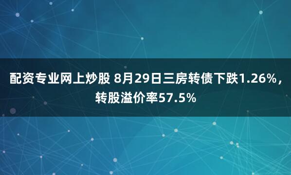 配资专业网上炒股 8月29日三房转债下跌1.26%,转股溢价率57.5%