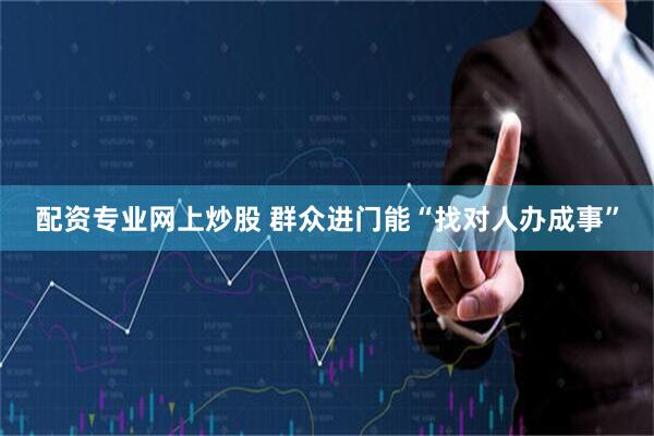 配资专业网上炒股 群众进门能“找对人办成事”