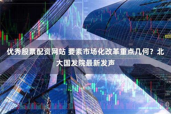优秀股票配资网站 要素市场化改革重点几何？北大国发院最新发声