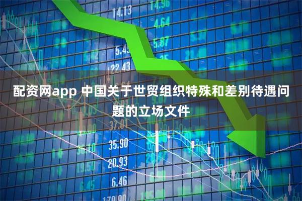 配资网app 中国关于世贸组织特殊和差别待遇问题的立场文件
