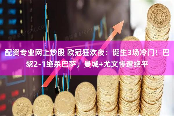 配资专业网上炒股 欧冠狂欢夜：诞生3场冷门！巴黎2-1绝杀巴萨，曼城+尤文惨遭绝平