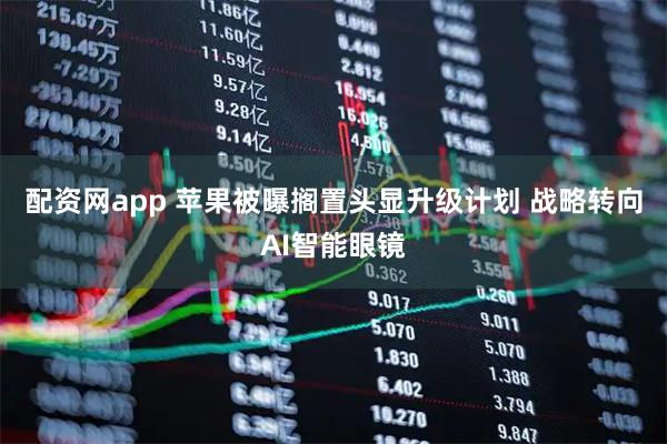 配资网app 苹果被曝搁置头显升级计划 战略转向AI智能眼镜
