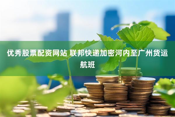 优秀股票配资网站 联邦快递加密河内至广州货运航班