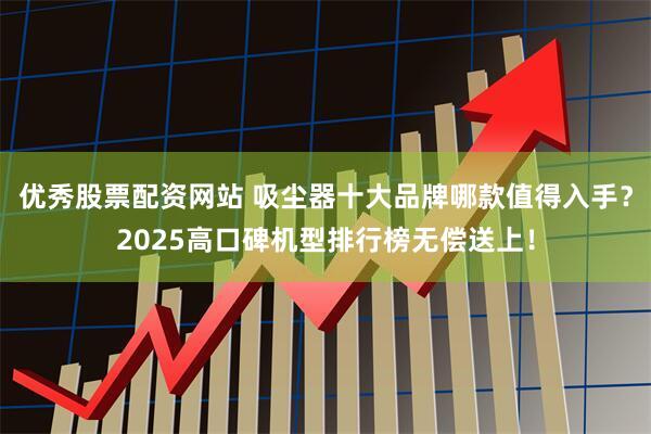 优秀股票配资网站 吸尘器十大品牌哪款值得入手？2025高口碑机型排行榜无偿送上！