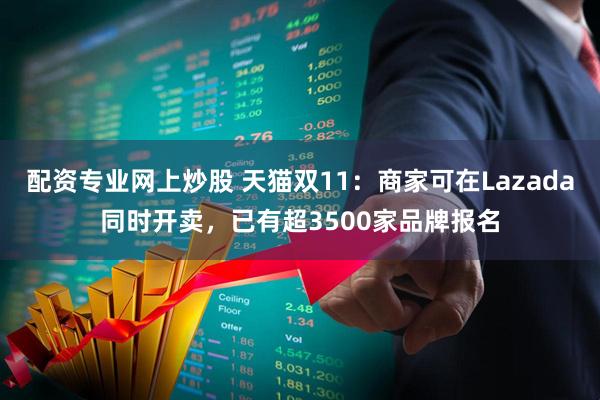 配资专业网上炒股 天猫双11：商家可在Lazada同时开卖，已有超3500家品牌报名