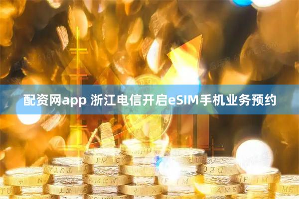 配资网app 浙江电信开启eSIM手机业务预约